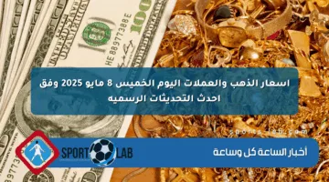 أسعار الذهب والعملات اليوم الخميس 8 مايو 2025 وفق أحدث التحديثات الرسمية